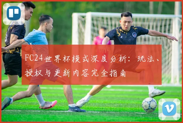 FC24世界杯模式深度分析：玩法、授权与更新内容完全指南