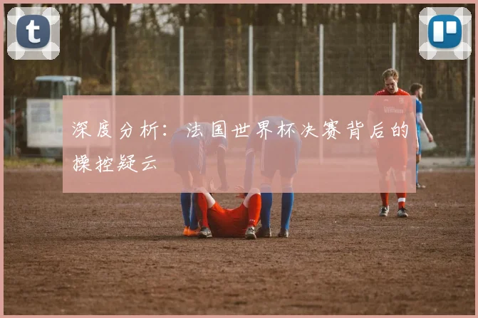 深度分析：法国世界杯决赛背后的操控疑云