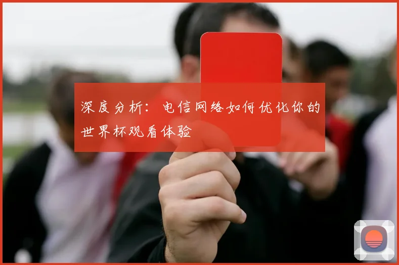 深度分析：电信网络如何优化你的世界杯观看体验