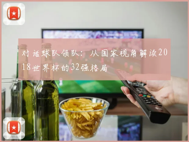 对话球队领队：从国家视角解读2018世界杯的32强格局