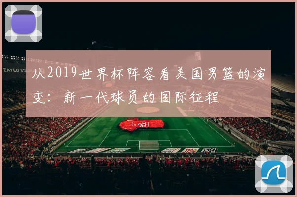 从2019世界杯阵容看美国男篮的演变：新一代球员的国际征程
