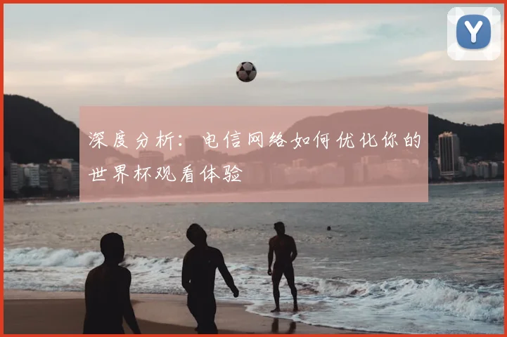 深度分析：电信网络如何优化你的世界杯观看体验