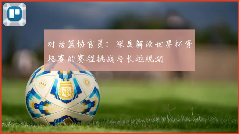 对话篮协官员：深度解读世界杯资格赛的赛程挑战与长远规划