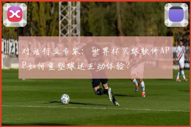 对话行业专家：世界杯买球软件APP如何重塑球迷互动体验？