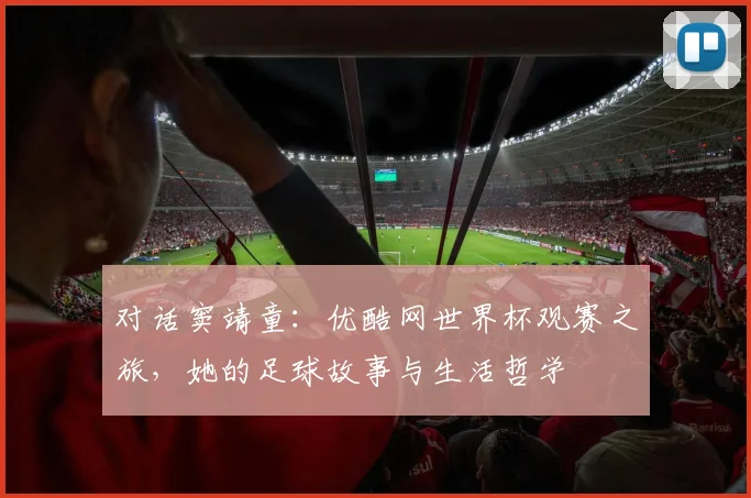 对话窦靖童：优酷网世界杯观赛之旅，她的足球故事与生活哲学