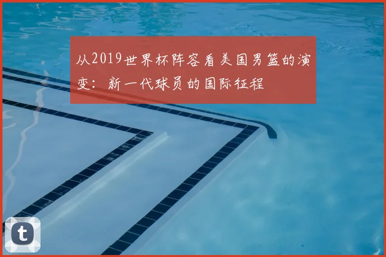从2019世界杯阵容看美国男篮的演变：新一代球员的国际征程