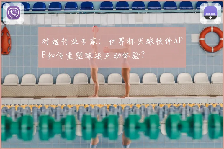 对话行业专家：世界杯买球软件APP如何重塑球迷互动体验？