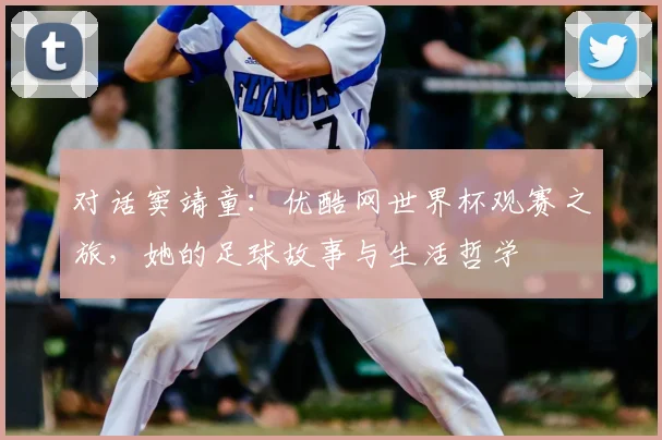 对话窦靖童：优酷网世界杯观赛之旅，她的足球故事与生活哲学